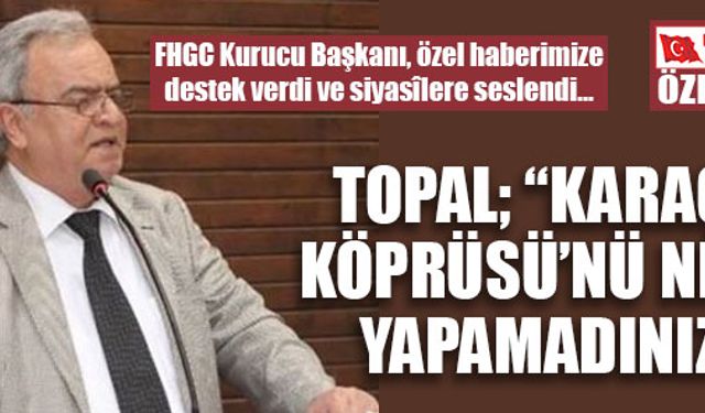 TOPAL; “KARAÇOR KÖPRÜSÜ’NÜ NEDEN YAPAMADINIZ?”