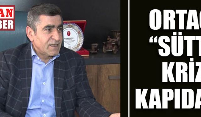 ORTAÇ; “SÜTTE KRİZ KAPIDA!..”