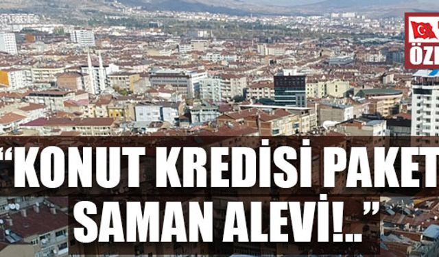 “KONUT KREDİSİ PAKETİ SAMAN ALEVİ!..’’