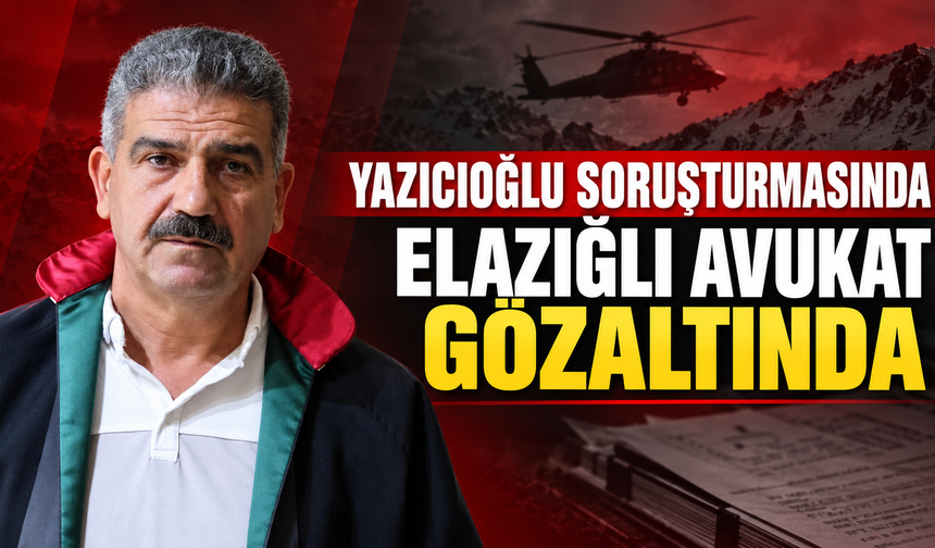 YAZICIOĞLU SORUŞTURMASINDA ELAZIĞLI İKİ AVUKAT GÖZALTINDA